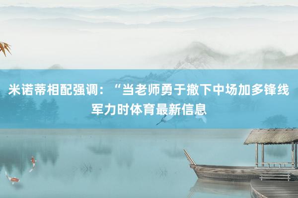 米诺蒂相配强调：“当老师勇于撤下中场加多锋线军力时体育最新信息