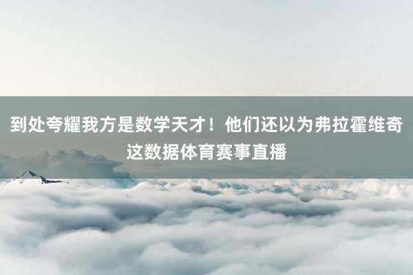 到处夸耀我方是数学天才！他们还以为弗拉霍维奇这数据体育赛事直播