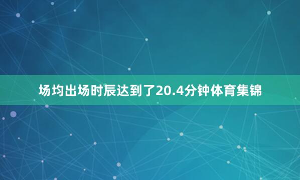 场均出场时辰达到了20.4分钟体育集锦