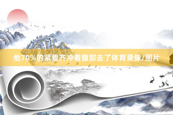 他70%的紧要齐冲着腹部去了体育录像/图片