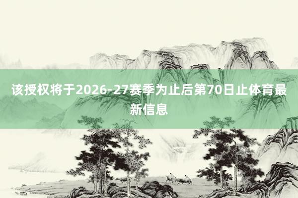 该授权将于2026-27赛季为止后第70日止体育最新信息