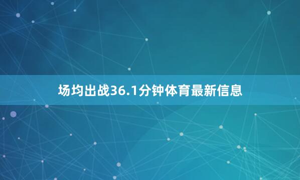 场均出战36.1分钟体育最新信息