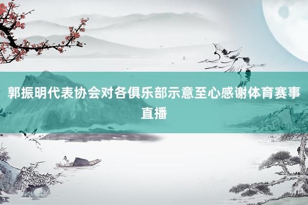 郭振明代表协会对各俱乐部示意至心感谢体育赛事直播