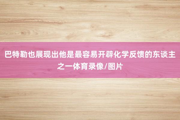 巴特勒也展现出他是最容易开辟化学反馈的东谈主之一体育录像/图片