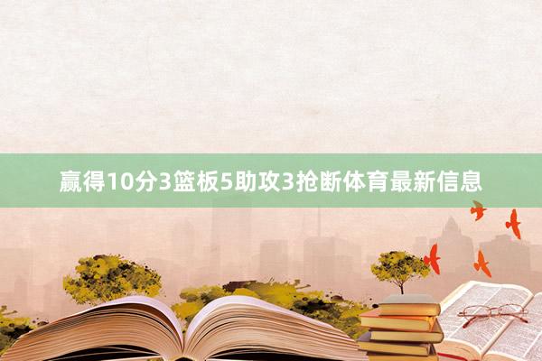 赢得10分3篮板5助攻3抢断体育最新信息