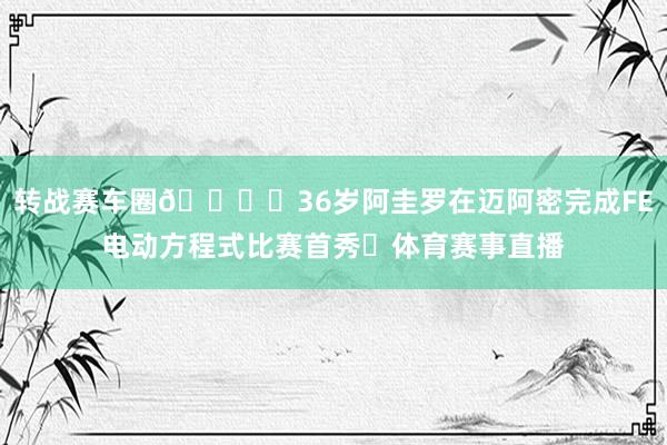 转战赛车圈🏎️36岁阿圭罗在迈阿密完成FE电动方程式比赛首秀✅体育赛事直播