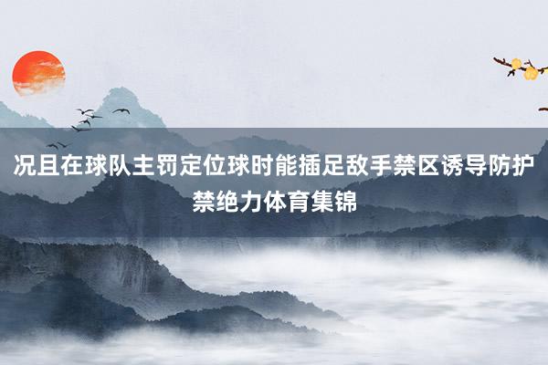 况且在球队主罚定位球时能插足敌手禁区诱导防护禁绝力体育集锦