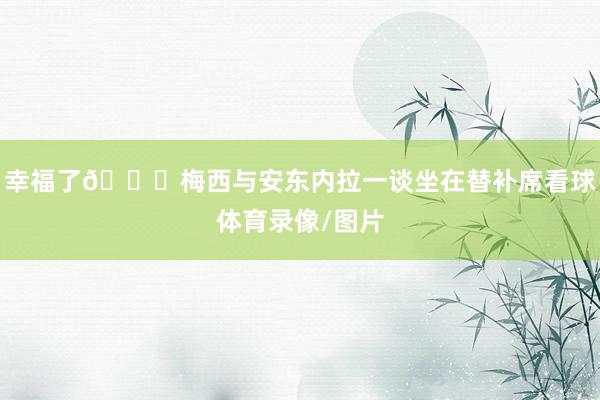 幸福了😊梅西与安东内拉一谈坐在替补席看球体育录像/图片