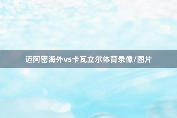 迈阿密海外vs卡瓦立尔体育录像/图片