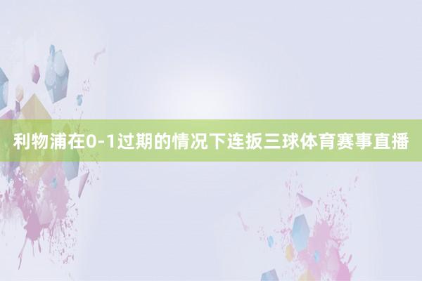 利物浦在0-1过期的情况下连扳三球体育赛事直播
