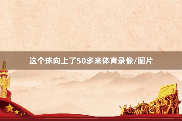 这个球向上了50多米体育录像/图片