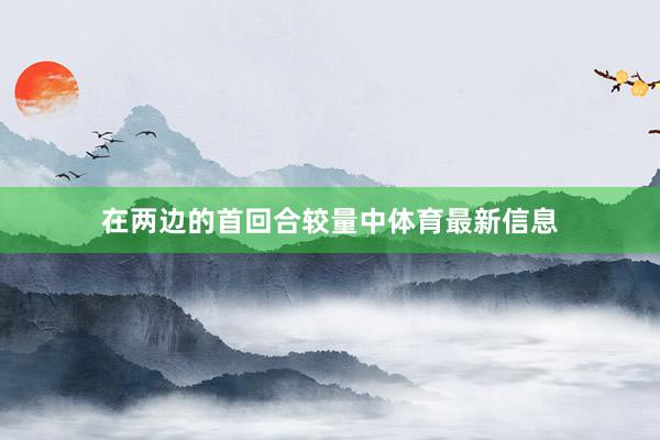 在两边的首回合较量中体育最新信息