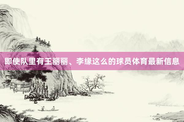 即使队里有王丽丽、李缘这么的球员体育最新信息