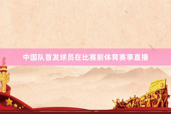 中国队首发球员在比赛前体育赛事直播