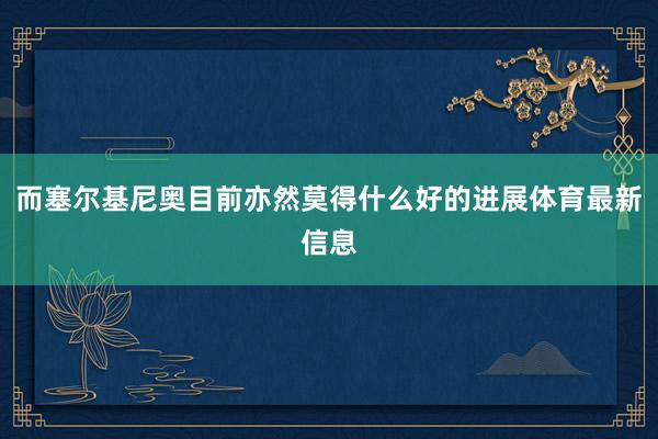 而塞尔基尼奥目前亦然莫得什么好的进展体育最新信息