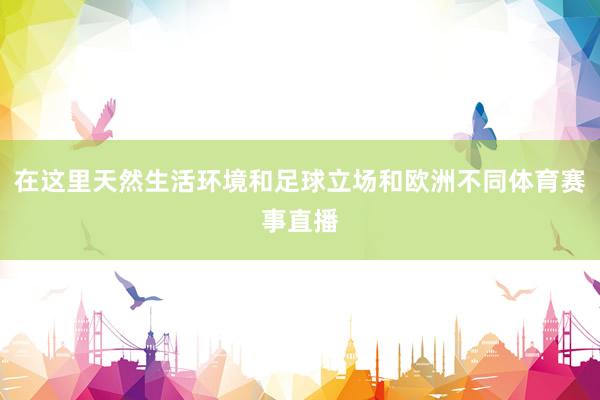 在这里天然生活环境和足球立场和欧洲不同体育赛事直播