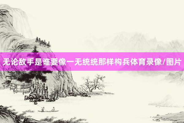 无论敌手是谁要像一无统统那样构兵体育录像/图片