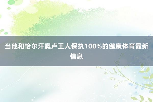 当他和恰尔汗奥卢王人保执100%的健康体育最新信息