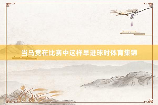 当马竞在比赛中这样早进球时体育集锦