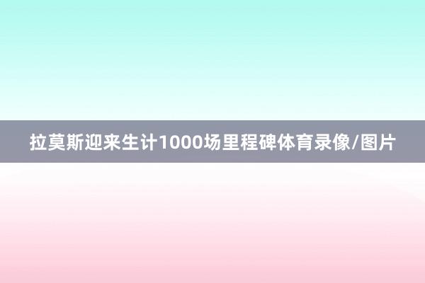 拉莫斯迎来生计1000场里程碑体育录像/图片