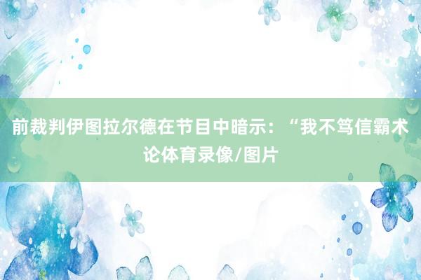 前裁判伊图拉尔德在节目中暗示：“我不笃信霸术论体育录像/图片