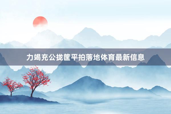 力竭充公拢筐平拍落地体育最新信息