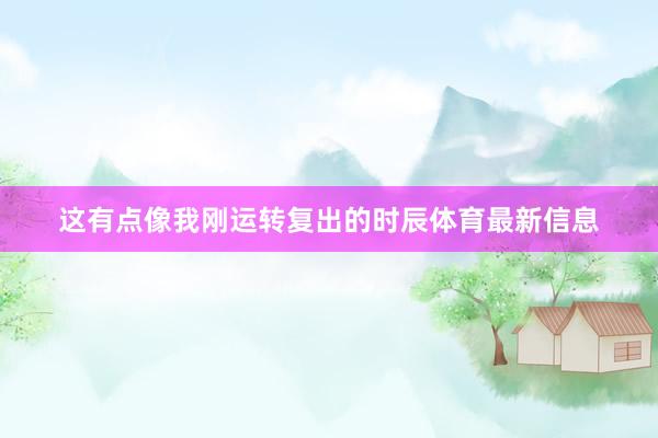 这有点像我刚运转复出的时辰体育最新信息