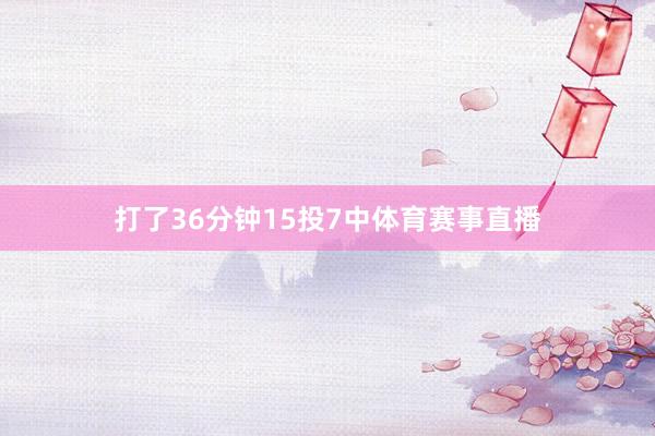 打了36分钟15投7中体育赛事直播