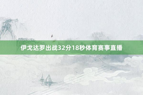 伊戈达罗出战32分18秒体育赛事直播