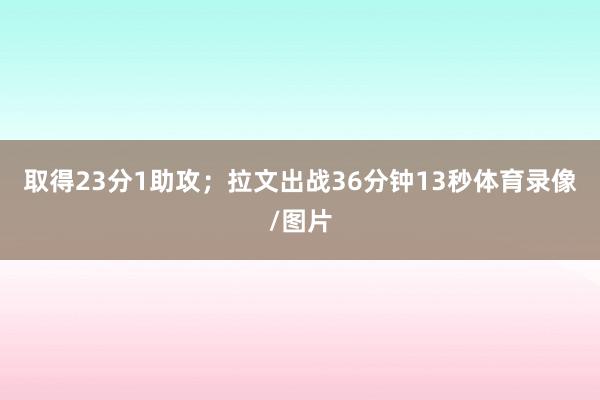 取得23分1助攻；拉文出战36分钟13秒体育录像/图片