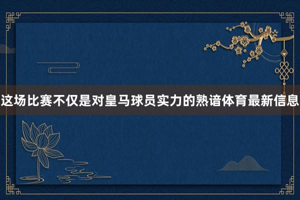 这场比赛不仅是对皇马球员实力的熟谙体育最新信息