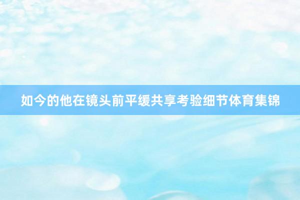 如今的他在镜头前平缓共享考验细节体育集锦
