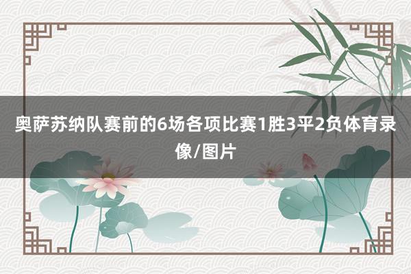 奥萨苏纳队赛前的6场各项比赛1胜3平2负体育录像/图片