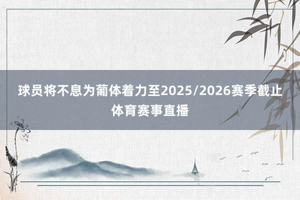 球员将不息为葡体着力至2025/2026赛季截止体育赛事直播