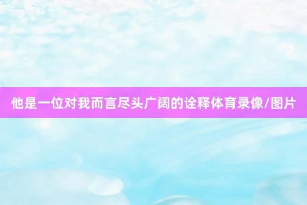 他是一位对我而言尽头广阔的诠释体育录像/图片