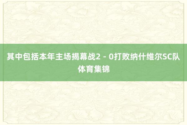 其中包括本年主场揭幕战2 - 0打败纳什维尔SC队体育集锦