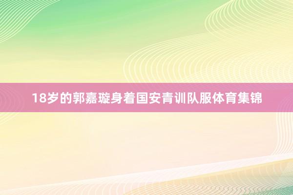 18岁的郭嘉璇身着国安青训队服体育集锦