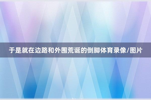于是就在边路和外围荒诞的倒脚体育录像/图片