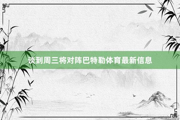 谈到周三将对阵巴特勒体育最新信息