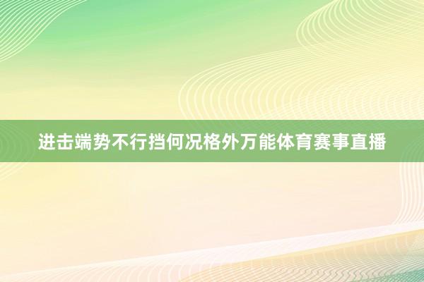 进击端势不行挡何况格外万能体育赛事直播
