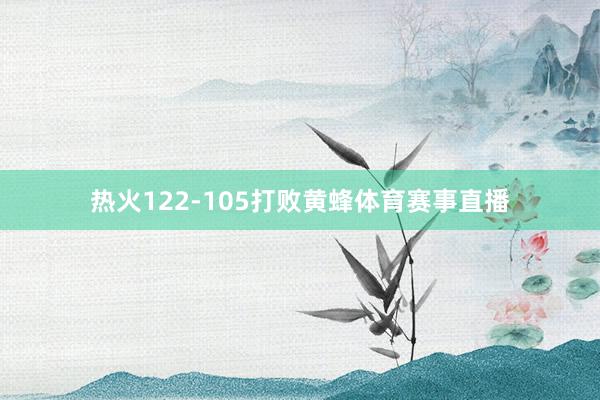 热火122-105打败黄蜂体育赛事直播
