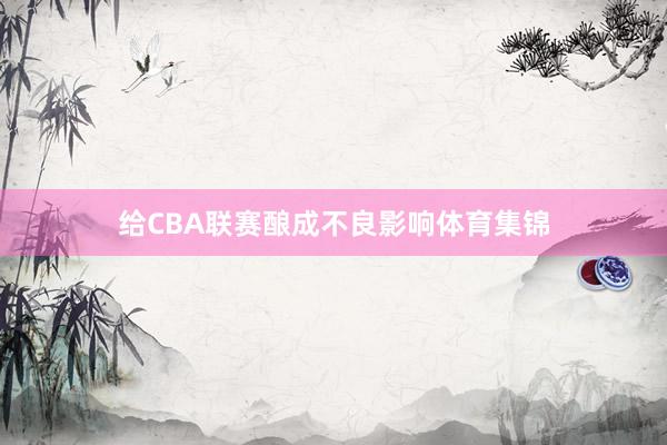 给CBA联赛酿成不良影响体育集锦