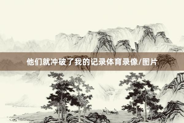 他们就冲破了我的记录体育录像/图片
