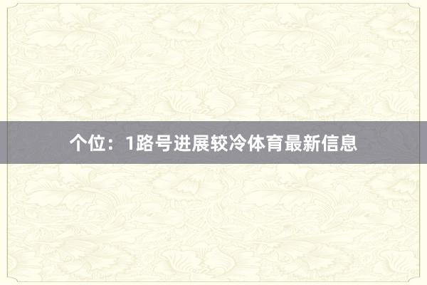 个位：1路号进展较冷体育最新信息