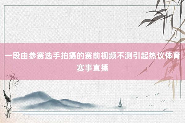 一段由参赛选手拍摄的赛前视频不测引起热议体育赛事直播