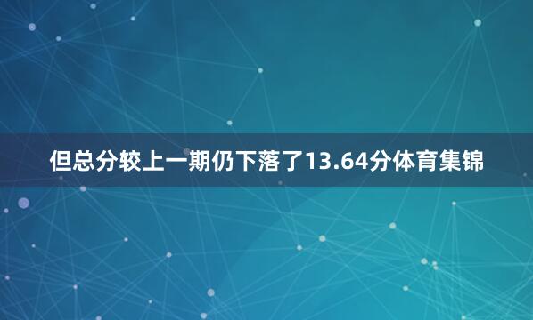 但总分较上一期仍下落了13.64分体育集锦