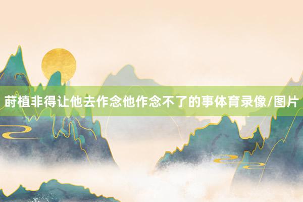 莳植非得让他去作念他作念不了的事体育录像/图片