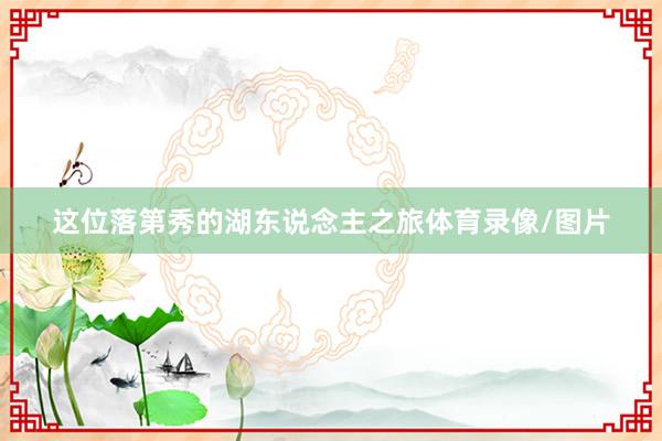 这位落第秀的湖东说念主之旅体育录像/图片