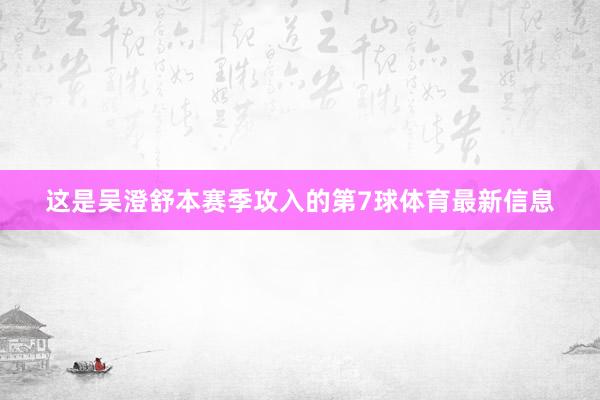 这是吴澄舒本赛季攻入的第7球体育最新信息