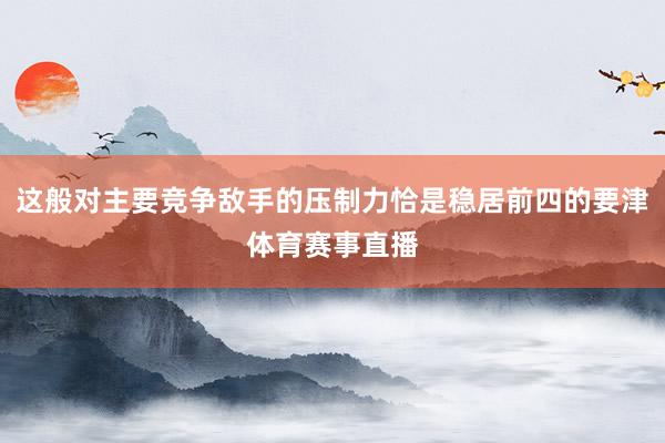 这般对主要竞争敌手的压制力恰是稳居前四的要津体育赛事直播